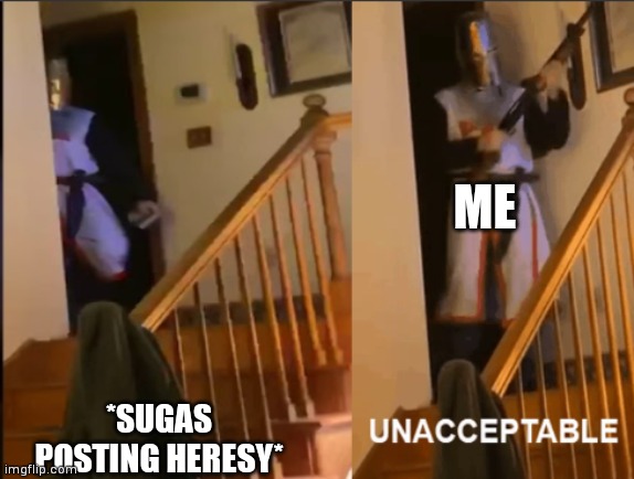 Unacceptable | *SUGAS POSTING HERESY* ME | image tagged in unacceptable | made w/ Imgflip meme maker