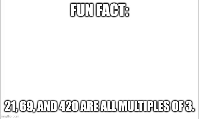 white background | FUN FACT:; 21, 69, AND 420 ARE ALL MULTIPLES OF 3. | image tagged in white background | made w/ Imgflip meme maker