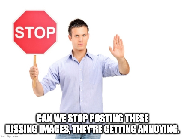 Hi | CAN WE STOP POSTING THESE KISSING IMAGES, THEY'RE GETTING ANNOYING. | image tagged in stop | made w/ Imgflip meme maker