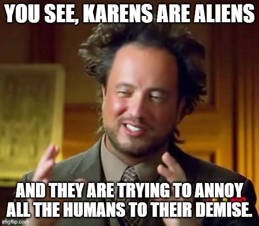He might be right | YOU SEE, KARENS ARE ALIENS; AND THEY ARE TRYING TO ANNOY ALL THE HUMANS TO THEIR DEMISE. | image tagged in memes,ancient aliens | made w/ Imgflip meme maker