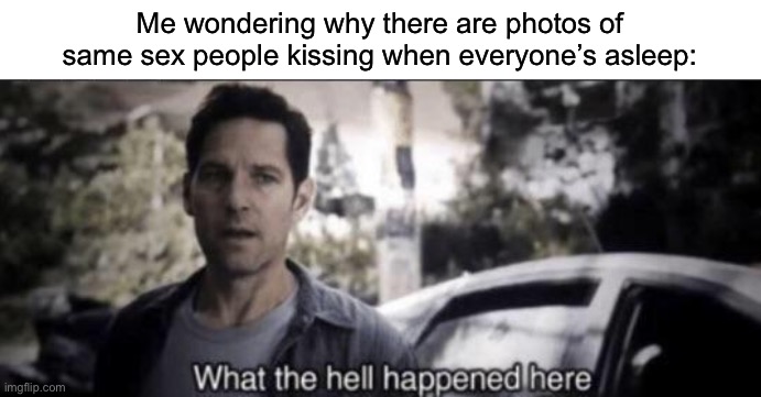 What the hell happened here | Me wondering why there are photos of same sex people kissing when everyone’s asleep: | image tagged in what the hell happened here | made w/ Imgflip meme maker