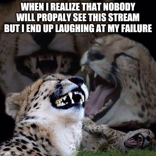 But you're really a cheetah | WHEN I REALIZE THAT NOBODY WILL PROPALY SEE THIS STREAM BUT I END UP LAUGHING AT MY FAILURE | image tagged in modern problems require modern solutions,your mom,uwu | made w/ Imgflip meme maker