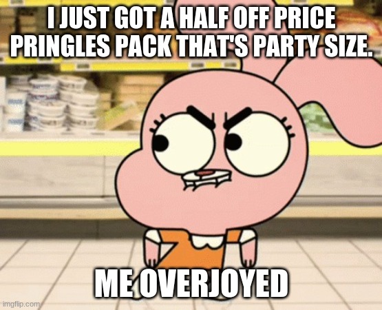 meme | I JUST GOT A HALF OFF PRICE PRINGLES PACK THAT'S PARTY SIZE. ME OVERJOYED | image tagged in meme | made w/ Imgflip meme maker
