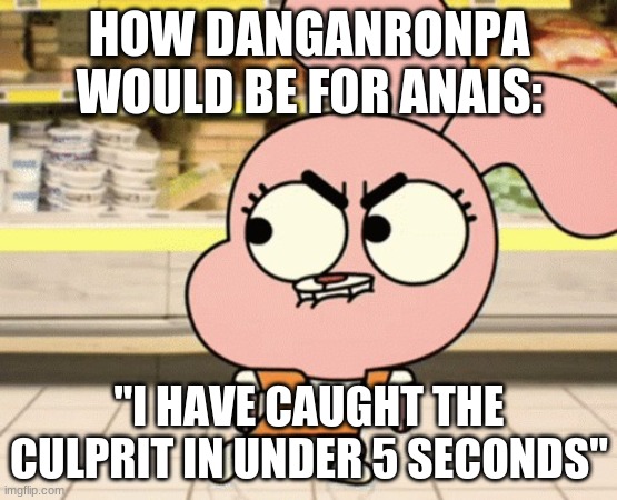 meme | HOW DANGANRONPA WOULD BE FOR ANAIS:; "I HAVE CAUGHT THE CULPRIT IN UNDER 5 SECONDS" | image tagged in meme | made w/ Imgflip meme maker
