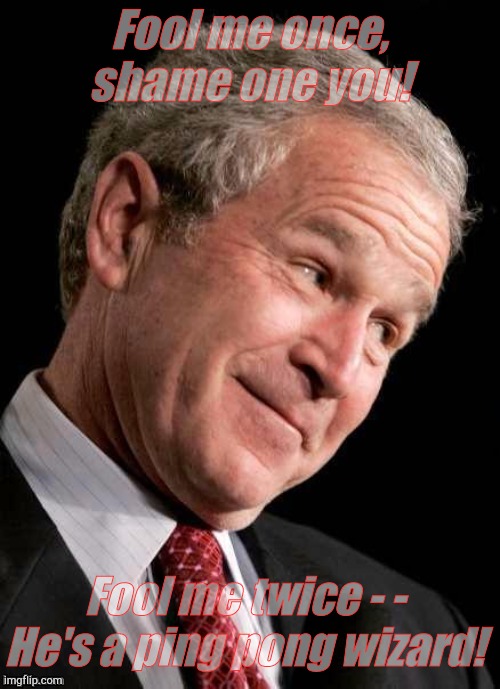 George W. Bush Blame  | Fool me once, shame one you! Fool me twice - - He's a ping pong wizard! | image tagged in george w bush blame | made w/ Imgflip meme maker