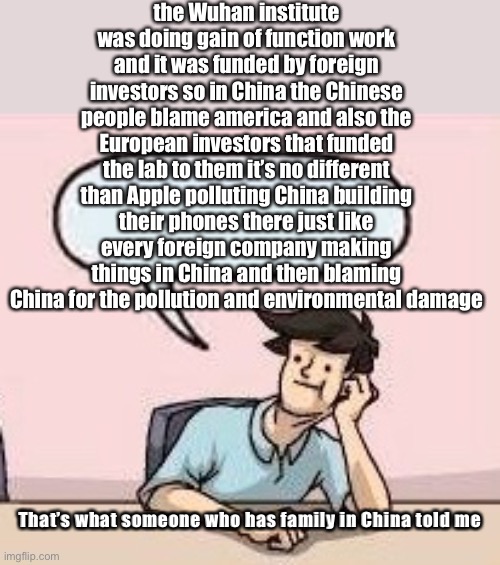 Boardroom Suggestion Guy | the Wuhan institute was doing gain of function work and it was funded by foreign investors so in China the Chinese people blame america and  | image tagged in boardroom suggestion guy | made w/ Imgflip meme maker