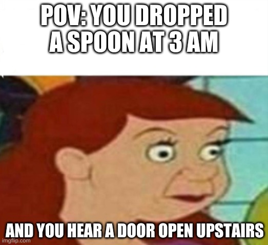 100th Submission! | POV: YOU DROPPED A SPOON AT 3 AM; AND YOU HEAR A DOOR OPEN UPSTAIRS | image tagged in cinderella step-sister | made w/ Imgflip meme maker