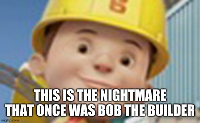 The New Bob The Builder | THIS IS THE NIGHTMARE THAT ONCE WAS BOB THE BUILDER | image tagged in the new bob the builder | made w/ Imgflip meme maker