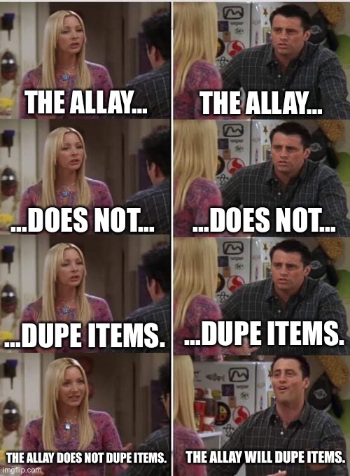 Say it with me… | THE ALLAY…; THE ALLAY…; …DOES NOT…; …DOES NOT…; …DUPE ITEMS. …DUPE ITEMS. THE ALLAY DOES NOT DUPE ITEMS. THE ALLAY WILL DUPE ITEMS. | image tagged in phoebe joey,mob vote | made w/ Imgflip meme maker