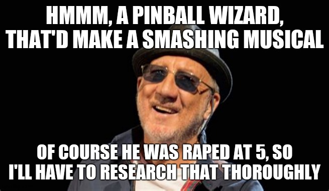 HMMM, A PINBALL WIZARD, THAT'D MAKE A SMASHING MUSICAL OF COURSE HE WAS RAPED AT 5, SO I'LL HAVE TO RESEARCH THAT THOROUGHLY | image tagged in pete townshend | made w/ Imgflip meme maker