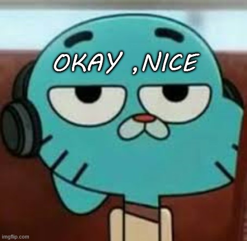 Bored gumball | OKAY ,NICE | image tagged in bored gumball | made w/ Imgflip meme maker
