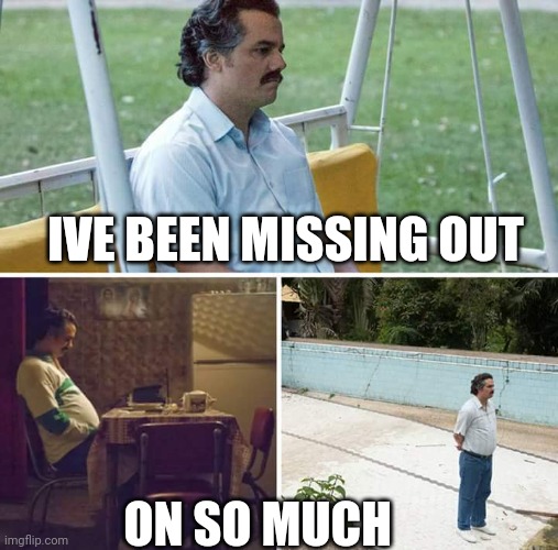 Sad Pablo Escobar Meme | IVE BEEN MISSING OUT ON SO MUCH | image tagged in memes,sad pablo escobar | made w/ Imgflip meme maker