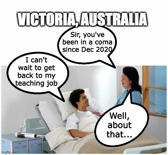 I can't wait to get back to my teaching job | VICTORIA, AUSTRALIA; Sir, you've been in a coma since Dec 2020; I can't wait to get back to my teaching job; Well, about that... | image tagged in sir you've been in a coma,mandatory vaccines,covid-19,mandates,victoria,vaccines | made w/ Imgflip meme maker