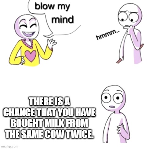 Cow Squared | THERE IS A CHANCE THAT YOU HAVE BOUGHT MILK FROM THE SAME COW TWICE. | image tagged in blow my mind,memes,cow,milk | made w/ Imgflip meme maker