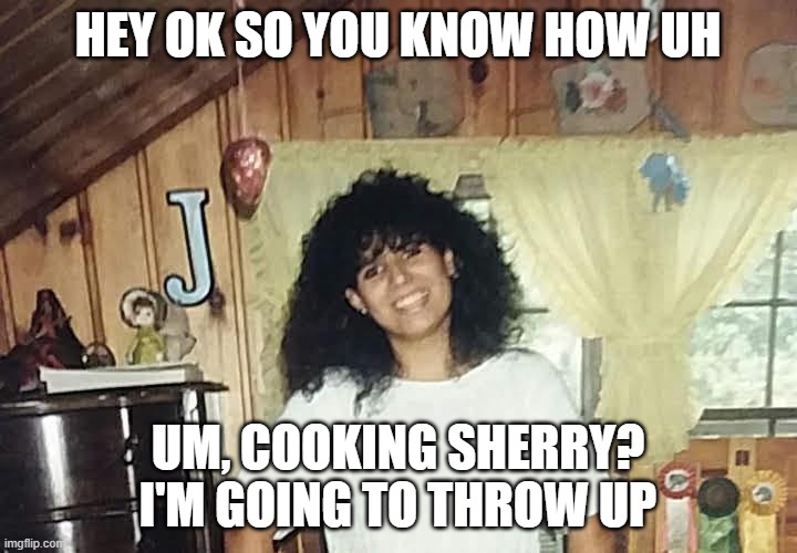 jaimmster on | HEY OK SO YOU KNOW HOW UH; UM, COOKING SHERRY? I'M GOING TO THROW UP | image tagged in jaimmster on,shittyadviceanimals | made w/ Imgflip meme maker