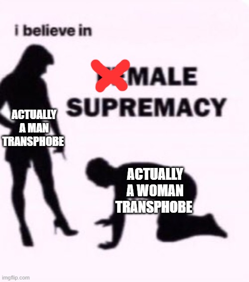 I believe in supremacy | ACTUALLY A MAN TRANSPHOBE; ACTUALLY A WOMAN TRANSPHOBE | image tagged in i believe in supremacy | made w/ Imgflip meme maker