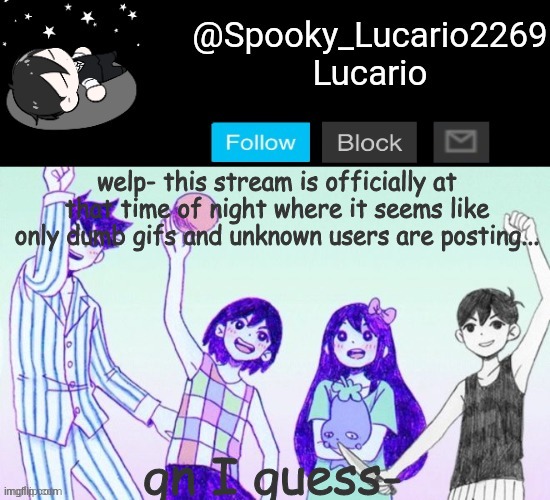 Omori Template (THANK YOU YACHI!!) | welp- this stream is officially at that time of night where it seems like only dumb gifs and unknown users are posting... gn I guess- | image tagged in omori template thank you yachi | made w/ Imgflip meme maker