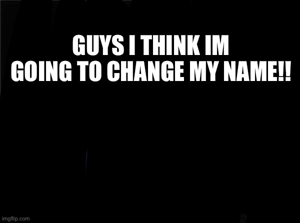 Oof | GUYS I THINK IM GOING TO CHANGE MY NAME!! | image tagged in memes,blank nut button | made w/ Imgflip meme maker