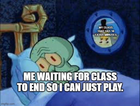 yes this happens to me | MY CLASS THAT HAS 10 EXTRA MINUTES; ME WAITING FOR CLASS TO END SO I CAN JUST PLAY. | image tagged in squidward can't sleep with the spoons rattling,school,school meme | made w/ Imgflip meme maker
