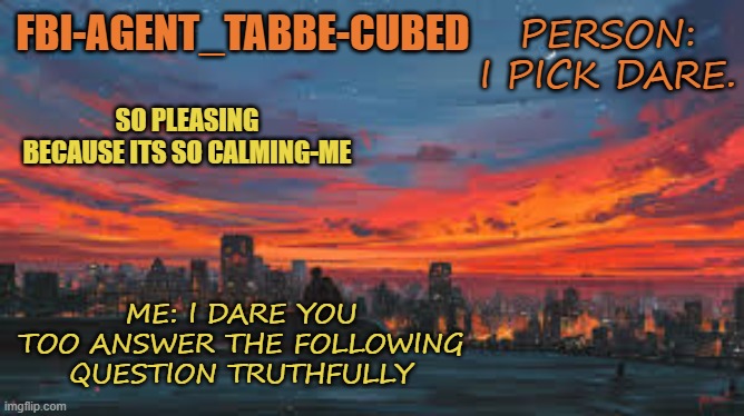 how to get somebody to ytuth every time | PERSON: I PICK DARE. ME: I DARE YOU TOO ANSWER THE FOLLOWING QUESTION TRUTHFULLY | image tagged in my sunset temp p | made w/ Imgflip meme maker