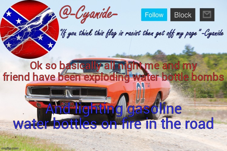 Perhaps drank a little alcohol too- | Ok so basically all night me and my friend have been exploding water bottle bombs; And lighting gasoline water bottles on fire in the road | image tagged in -cyanide- general lee announcement | made w/ Imgflip meme maker