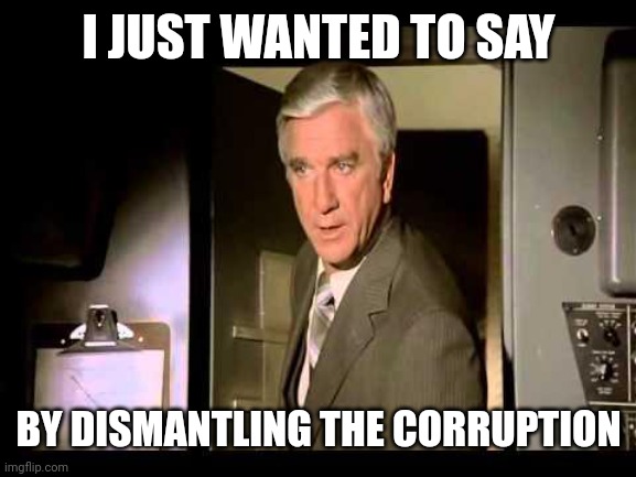 Leslie Nielsen | I JUST WANTED TO SAY BY DISMANTLING THE CORRUPTION | image tagged in leslie nielsen | made w/ Imgflip meme maker