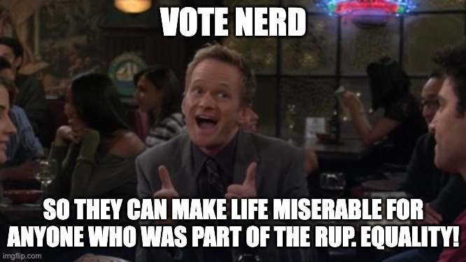 Barney Stinson Win Meme | VOTE NERD SO THEY CAN MAKE LIFE MISERABLE FOR ANYONE WHO WAS PART OF THE RUP. EQUALITY! | image tagged in memes,barney stinson win | made w/ Imgflip meme maker