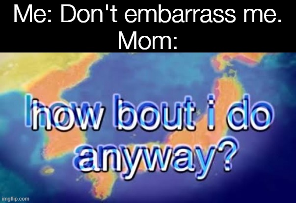 How bout i do anyway | Me: Don't embarrass me. Mom: | image tagged in how bout i do anyway | made w/ Imgflip meme maker