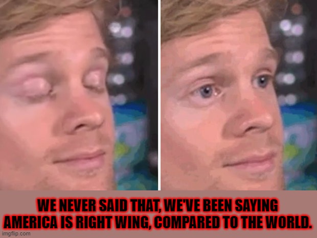 White guy blinking | WE NEVER SAID THAT, WE'VE BEEN SAYING AMERICA IS RIGHT WING, COMPARED TO THE WORLD. | image tagged in white guy blinking | made w/ Imgflip meme maker
