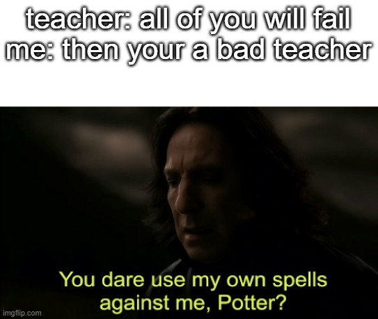 idk what to put here | teacher: all of you will fail
me: then your a bad teacher | image tagged in you dare use my own spells against me | made w/ Imgflip meme maker