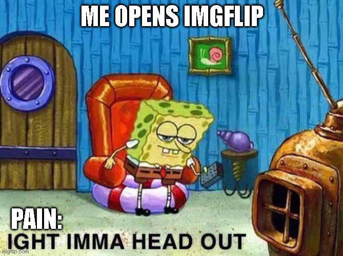 It's my first meme | ME OPENS IMGFLIP; PAIN: | image tagged in imma head out | made w/ Imgflip meme maker