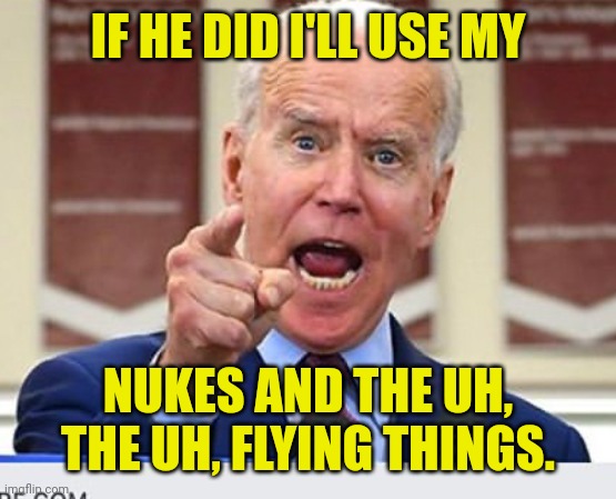 Joe Biden no malarkey | IF HE DID I'LL USE MY NUKES AND THE UH, THE UH, FLYING THINGS. | image tagged in joe biden no malarkey | made w/ Imgflip meme maker