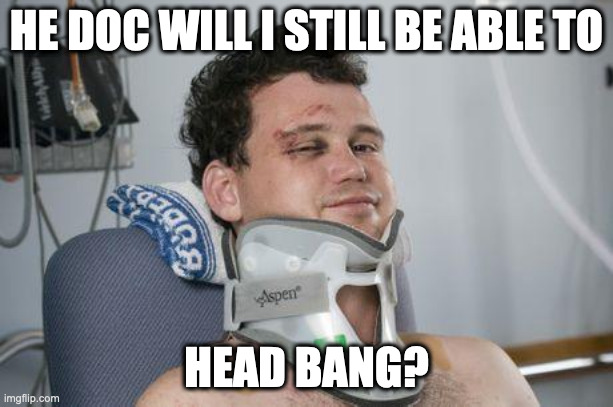 Priorities | HE DOC WILL I STILL BE ABLE TO; HEAD BANG? | image tagged in neck brace | made w/ Imgflip meme maker