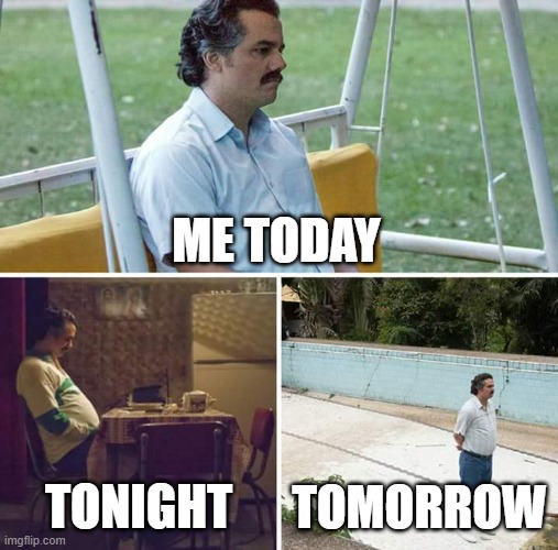 ALONE | ME TODAY; TONIGHT; TOMORROW | image tagged in memes,sad pablo escobar | made w/ Imgflip meme maker