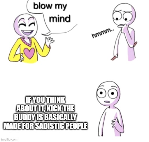woh | IF YOU THINK ABOUT IT, KICK THE BUDDY IS BASICALLY MADE FOR SADISTIC PEOPLE | image tagged in blow my mind | made w/ Imgflip meme maker