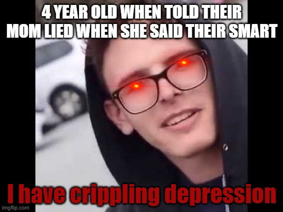What your not told... | 4 YEAR OLD WHEN TOLD THEIR MOM LIED WHEN SHE SAID THEIR SMART; I have crippling depression | image tagged in i have crippling depression | made w/ Imgflip meme maker