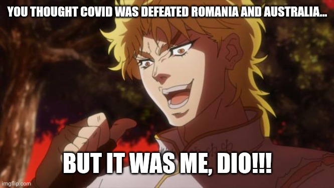 COWRYYYYYYD-19!!!!! | YOU THOUGHT COVID WAS DEFEATED ROMANIA AND AUSTRALIA... BUT IT WAS ME, DIO!!! | image tagged in but it was me dio,coronavirus,covid-19,romania,australia,memes | made w/ Imgflip meme maker