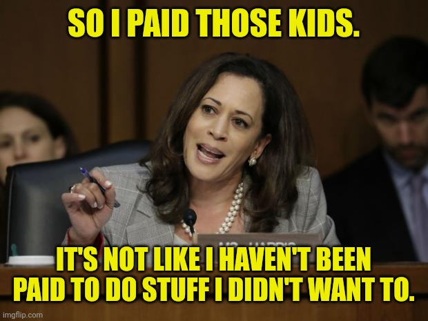 Kamala finally admits she had to pay kids. | SO I PAID THOSE KIDS. IT'S NOT LIKE I HAVEN'T BEEN PAID TO DO STUFF I DIDN'T WANT TO. | image tagged in kamala harris | made w/ Imgflip meme maker