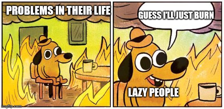 This is Fine (Blank) | GUESS I'LL JUST BURN; PROBLEMS IN THEIR LIFE; LAZY PEOPLE | image tagged in this is fine blank | made w/ Imgflip meme maker