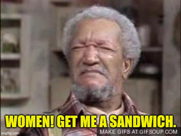 Fred  Sandford  | WOMEN! GET ME A SANDWICH. | image tagged in fred sandford | made w/ Imgflip meme maker