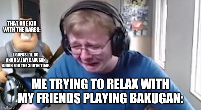they just disappoint me. |  THAT ONE KID WITH THE RARES:; I GUESS I'LL GO AND HEAL MY BAKUGAN AGAIN FOR THE 300TH TIME. ME TRYING TO RELAX WITH MY FRIENDS PLAYING BAKUGAN: | image tagged in lol | made w/ Imgflip meme maker