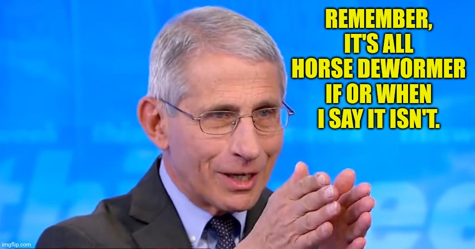Dr. Fauci 2020 | REMEMBER, IT'S ALL HORSE DEWORMER IF OR WHEN I SAY IT ISN'T. | image tagged in dr fauci 2020 | made w/ Imgflip meme maker