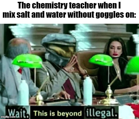 Wait, this is beyond illegal | The chemistry teacher when I mix salt and water without goggles on: | image tagged in wait this is beyond illegal | made w/ Imgflip meme maker