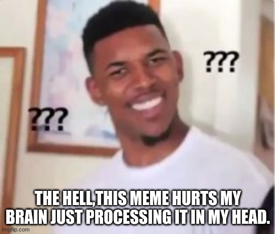 THE HELL,THIS MEME HURTS MY BRAIN JUST PROCESSING IT IN MY HEAD. | made w/ Imgflip meme maker