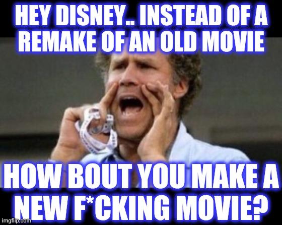 Will Farrell yelling | HEY DISNEY.. INSTEAD OF A
REMAKE OF AN OLD MOVIE HOW BOUT YOU MAKE A
NEW F*CKING MOVIE? | image tagged in will farrell yelling | made w/ Imgflip meme maker