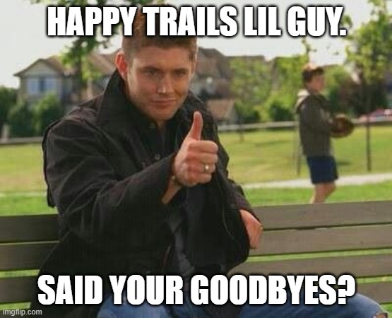 Dean approves | HAPPY TRAILS LIL GUY. SAID YOUR GOODBYES? | image tagged in dean approves | made w/ Imgflip meme maker