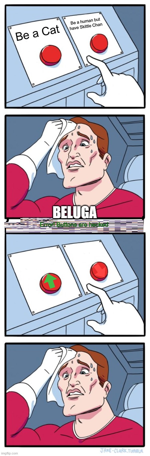 Bro cmon dude (hecked ending)
Has alt meme soon! | Be a human but have Skittle Chan; Be a Cat; BELUGA; Error! Buttons are hecked | image tagged in memes,two buttons | made w/ Imgflip meme maker