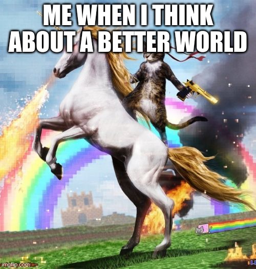 Cat war | ME WHEN I THINK ABOUT A BETTER WORLD | image tagged in memes,welcome to the internets,cat war | made w/ Imgflip meme maker