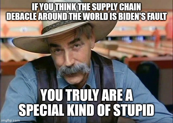 Sam Elliott special kind of stupid | IF YOU THINK THE SUPPLY CHAIN DEBACLE AROUND THE WORLD IS BIDEN'S FAULT YOU TRULY ARE A SPECIAL KIND OF STUPID | image tagged in sam elliott special kind of stupid | made w/ Imgflip meme maker