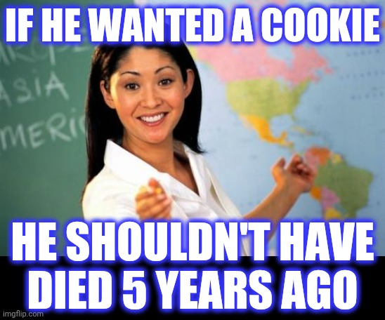 Unhelpful High School Teacher Meme | IF HE WANTED A COOKIE HE SHOULDN'T HAVE
DIED 5 YEARS AGO | image tagged in memes,unhelpful high school teacher | made w/ Imgflip meme maker